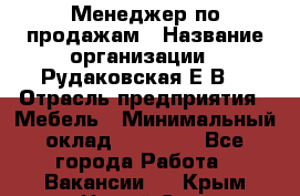 Менеджер по продажам › Название организации ­ Рудаковская Е.В. › Отрасль предприятия ­ Мебель › Минимальный оклад ­ 30 000 - Все города Работа » Вакансии   . Крым,Новый Свет